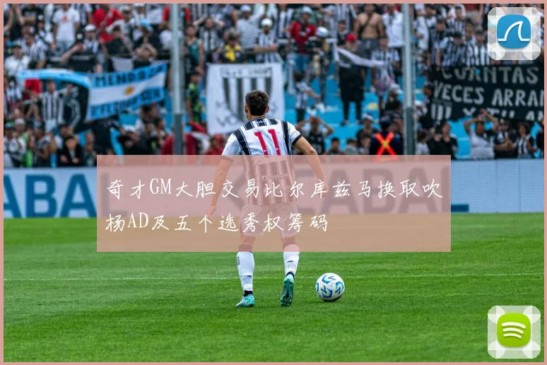 奇才GM大胆交易比尔库兹马换取吹杨AD及五个选秀权筹码