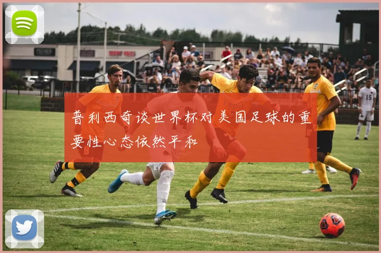 普利西奇谈世界杯对美国足球的重要性心态依然平和