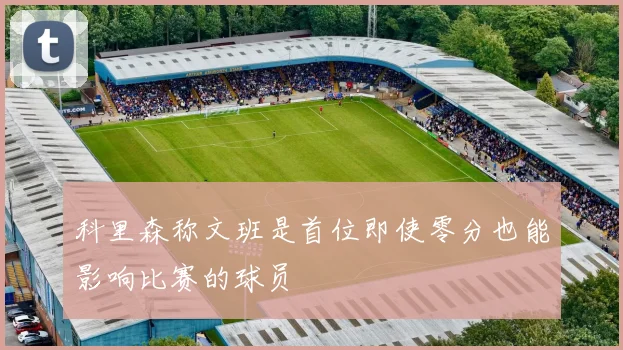 科里森称文班是首位即使零分也能影响比赛的球员