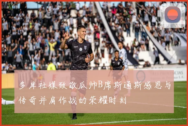 多库社媒致敬瓜帅B席斯通斯感恩与传奇并肩作战的荣耀时刻