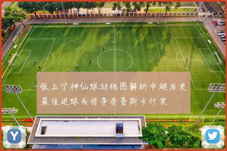 张玉宁神仙球划线图解析中超历史最佳进球或将争夺普斯卡什奖
