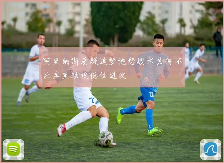 阿里纳斯质疑追梦抱怨战术为何不让库里助攻低位进攻