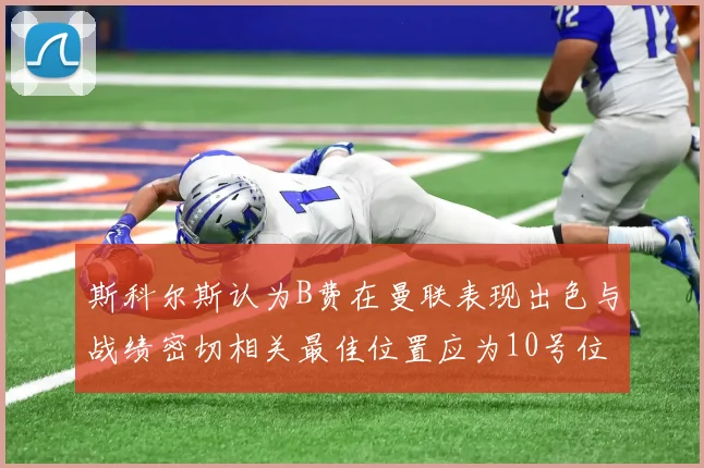 斯科尔斯认为B费在曼联表现出色与战绩密切相关最佳位置应为10号位
