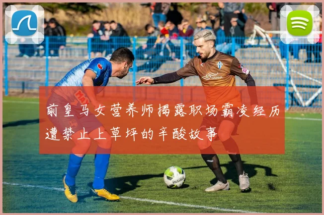 前皇马女营养师揭露职场霸凌经历遭禁止上草坪的辛酸故事